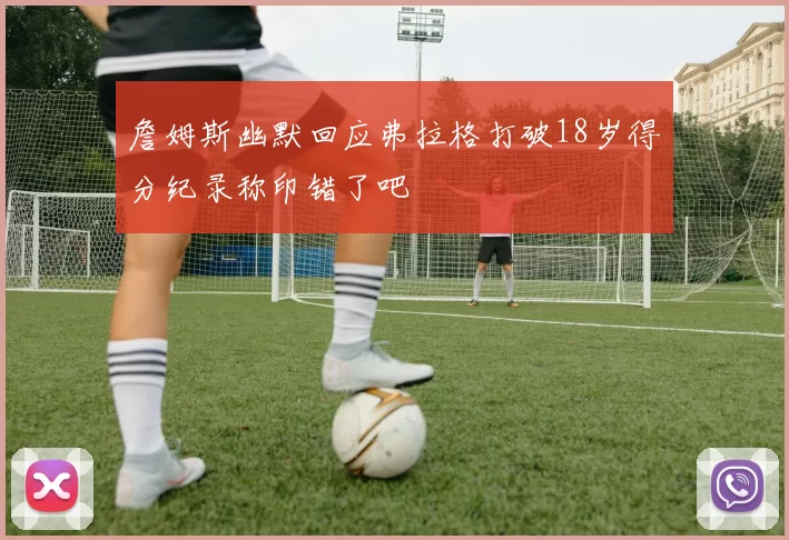 詹姆斯幽默回应弗拉格打破18岁得分纪录称印错了吧