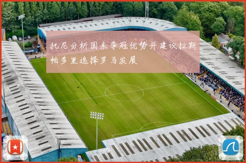 托尼分析国米争冠优势并建议拉斯帕多里选择罗马发展