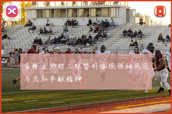 黄蜂主帅称三球替补体现领袖风范与无私奉献精神