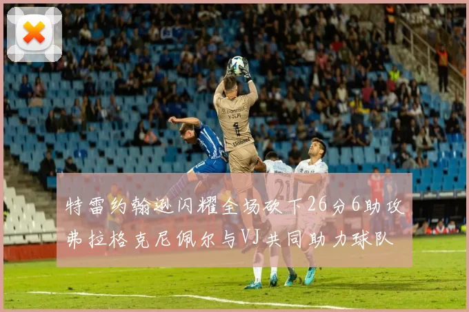 特雷约翰逊闪耀全场砍下26分6助攻弗拉格克尼佩尔与VJ共同助力球队表现出色