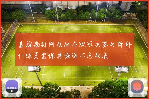 基翁期待阿森纳在欧冠决赛对阵拜仁球员需保持谦逊不忘初衷