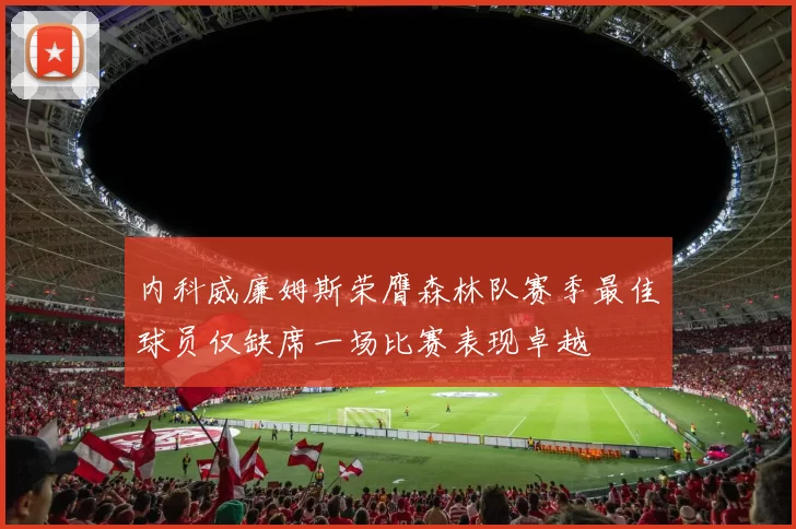 内科威廉姆斯荣膺森林队赛季最佳球员仅缺席一场比赛表现卓越