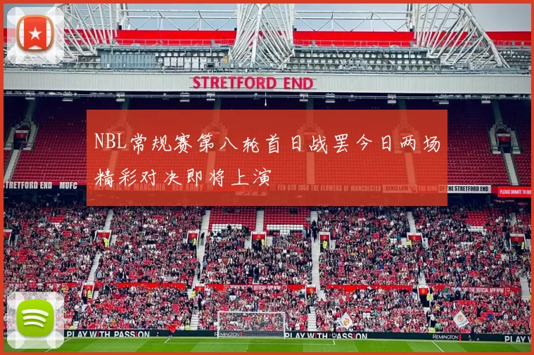 NBL常规赛第八轮首日战罢今日两场精彩对决即将上演